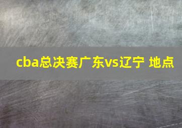 cba总决赛广东vs辽宁 地点